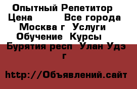 Опытный Репетитор › Цена ­ 550 - Все города, Москва г. Услуги » Обучение. Курсы   . Бурятия респ.,Улан-Удэ г.